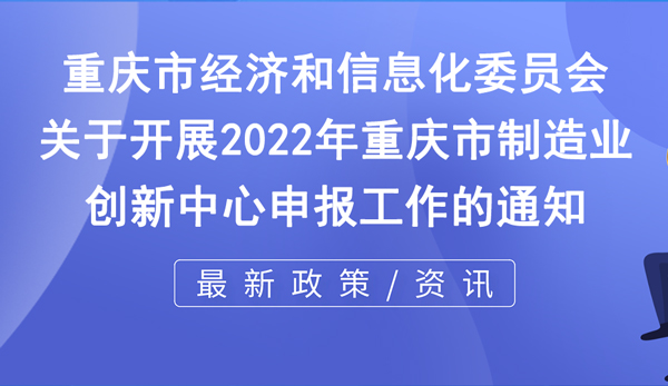 市經信委 | 關于開展2022年重慶市制造業創新中心申報工作的通知