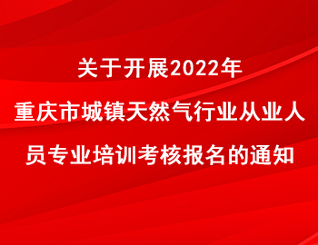 關(guān)于開展2022年重慶市城鎮(zhèn)天然氣行業(yè)從業(yè)人員專業(yè)培訓(xùn)考核報名的通知